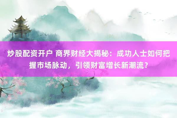 炒股配资开户 商界财经大揭秘:成功人士如何把握市场脉动,引领财富增长新潮流?
