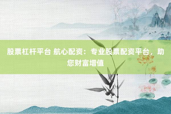 股票杠杆平台 航心配资:专业股票配资平台,助您财富增值