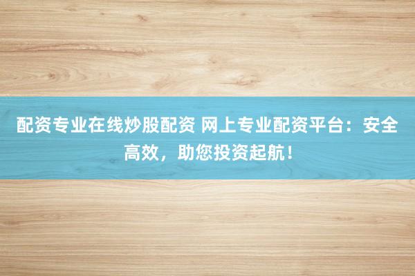 配资专业在线炒股配资 网上专业配资平台：安全高效，助您投资起航！