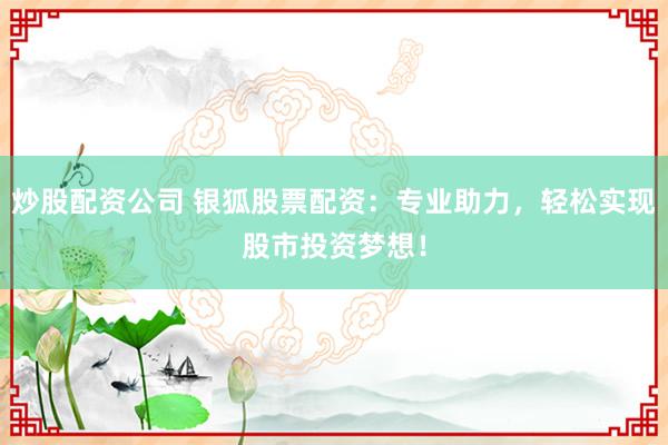 炒股配资公司 银狐股票配资：专业助力，轻松实现股市投资梦想！