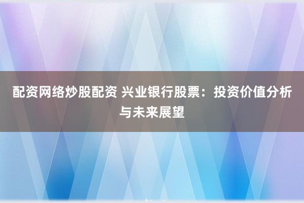 配资网络炒股配资 兴业银行股票：投资价值分析与未来展望