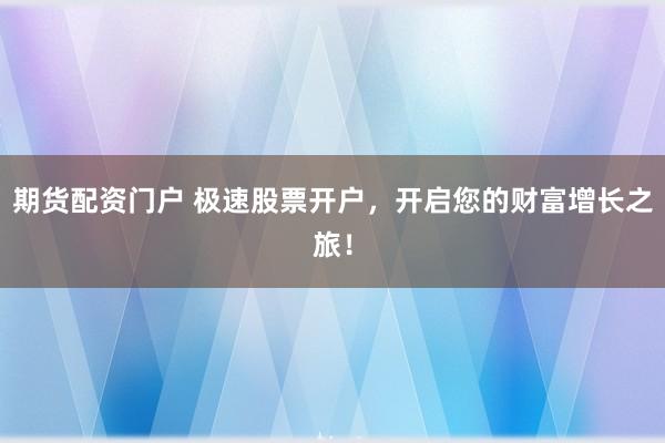 期货配资门户 极速股票开户，开启您的财富增长之旅！