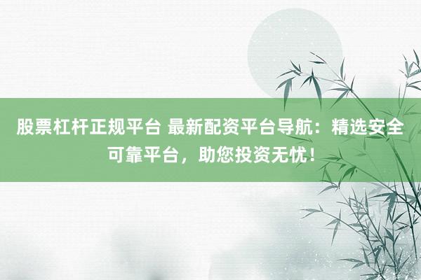 股票杠杆正规平台 最新配资平台导航：精选安全可靠平台，助您投资无忧！
