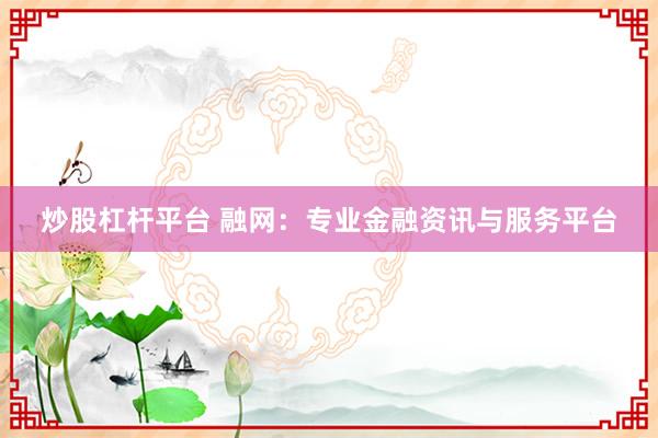 炒股杠杆平台 融网：专业金融资讯与服务平台