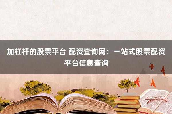 加杠杆的股票平台 配资查询网:一站式股票配资平台信息查询