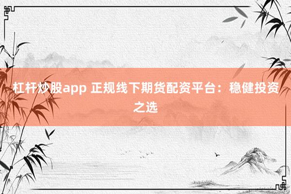 杠杆炒股app 正规线下期货配资平台:稳健投资之选