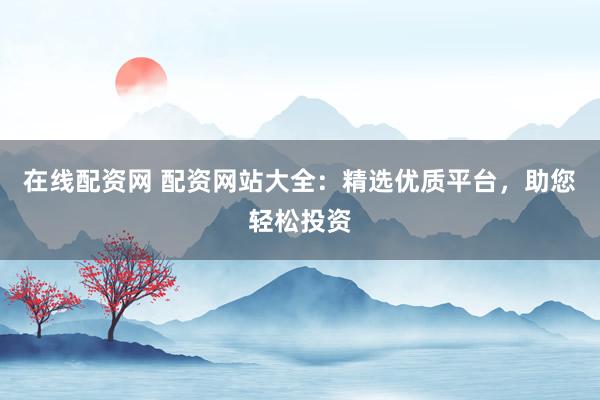 在线配资网 配资网站大全:精选优质平台,助您轻松投资