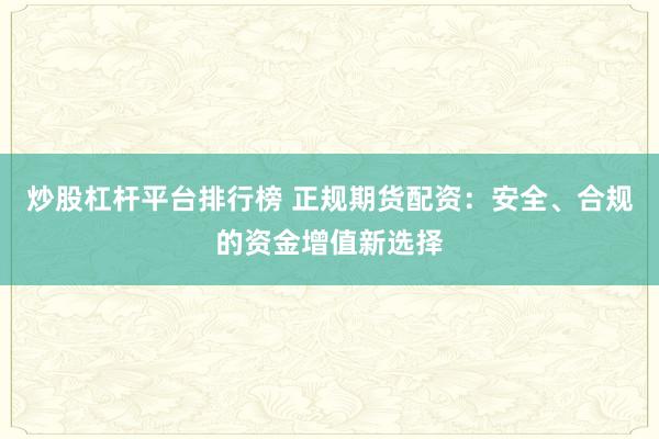 炒股杠杆平台排行榜 正规期货配资:安全、合规的资金增值新选择