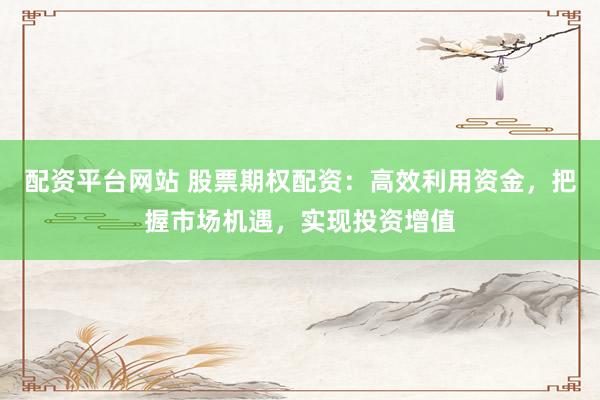 配资平台网站 股票期权配资:高效利用资金,把握市场机遇,实现投资增值