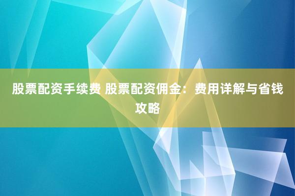 股票配资手续费 股票配资佣金:费用详解与省钱攻略
