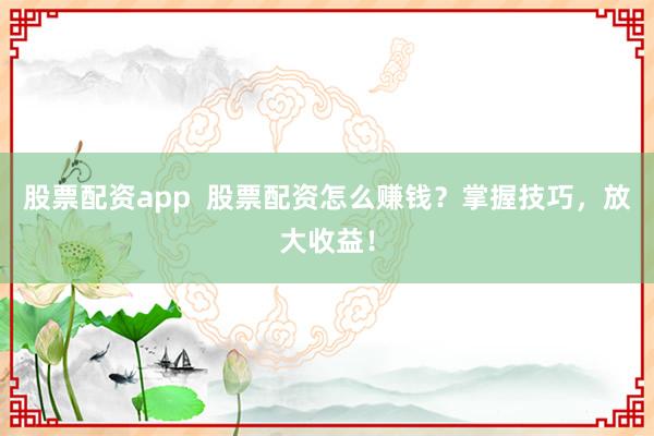 股票配资app 股票配资怎么赚钱?掌握技巧,放大收益!