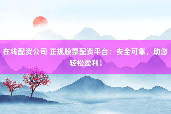 在线配资公司 正规股票配资平台:安全可靠,助您轻松盈利!