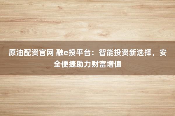 原油配资官网 融e投平台：智能投资新选择，安全便捷助力财富增值