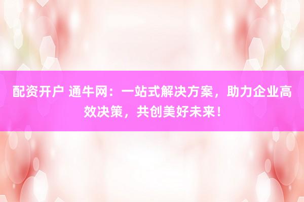 配资开户 通牛网:一站式解决方案,助力企业高效决策,共创美好未来!