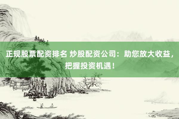正规股票配资排名 炒股配资公司:助您放大收益,把握投资机遇!