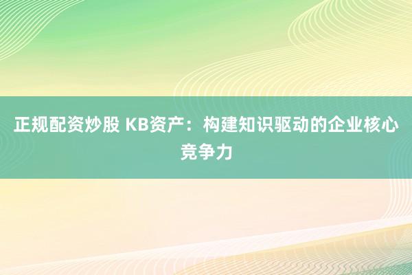 正规配资炒股 KB资产：构建知识驱动的企业核心竞争力