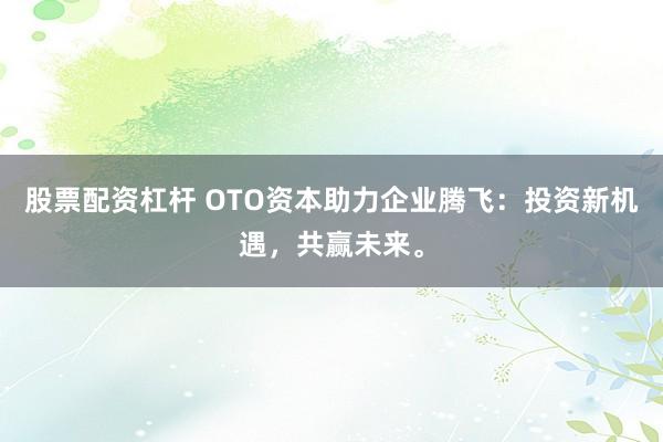 股票配资杠杆 OTO资本助力企业腾飞:投资新机遇,共赢未来。