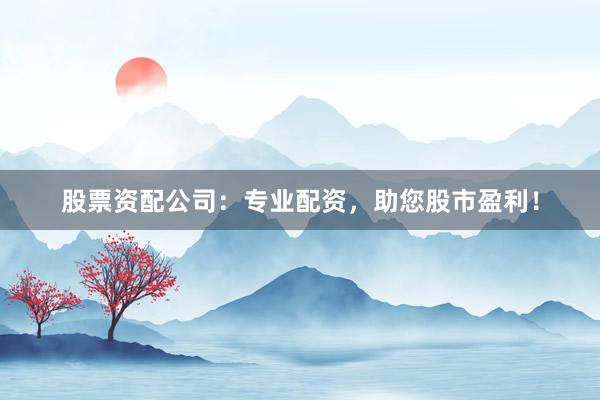股票资配公司:专业配资,助您股市盈利!