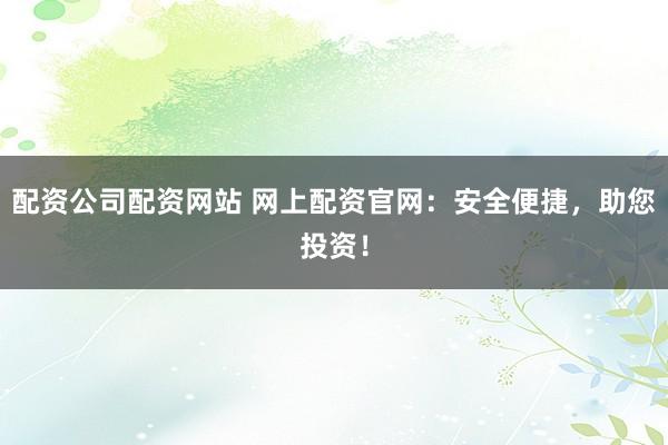 配资公司配资网站 网上配资官网:安全便捷,助您投资!