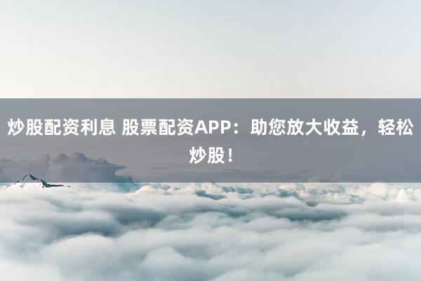 炒股配资利息 股票配资APP:助您放大收益,轻松炒股!