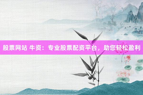 股票网站 牛资:专业股票配资平台,助您轻松盈利