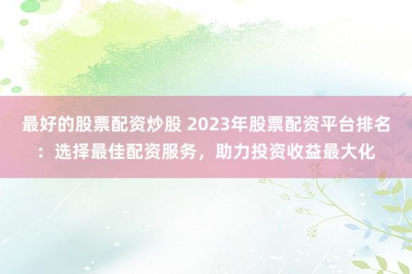 最好的股票配资炒股 2023年股票配资平台排名:选择最佳配资服务,助力投资收益最大化