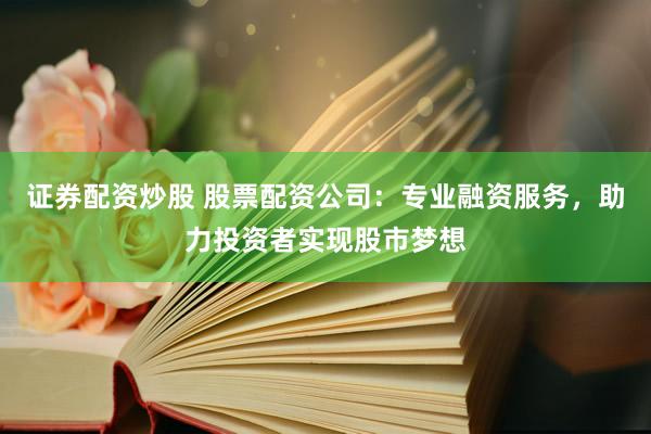 证券配资炒股 股票配资公司：专业融资服务，助力投资者实现股市梦想