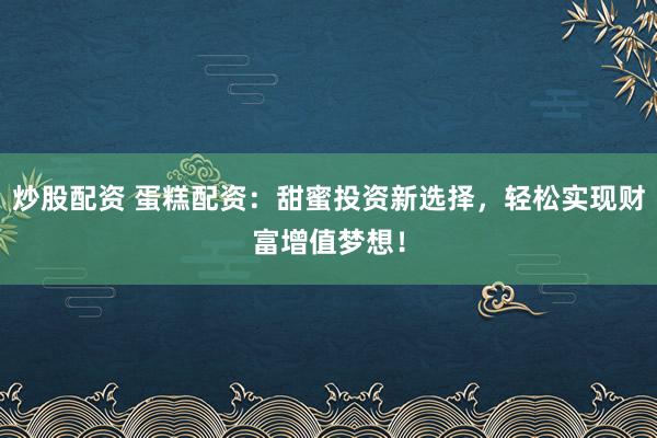 炒股配资 蛋糕配资：甜蜜投资新选择，轻松实现财富增值梦想！