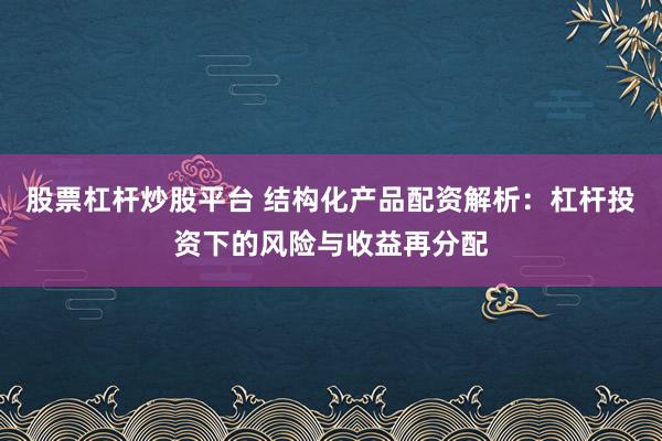 股票杠杆炒股平台 结构化产品配资解析：杠杆投资下的风险与收益再分配