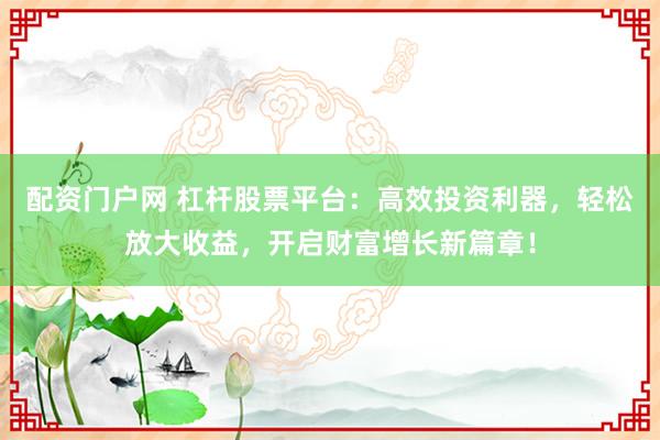 配资门户网 杠杆股票平台：高效投资利器，轻松放大收益，开启财富增长新篇章！