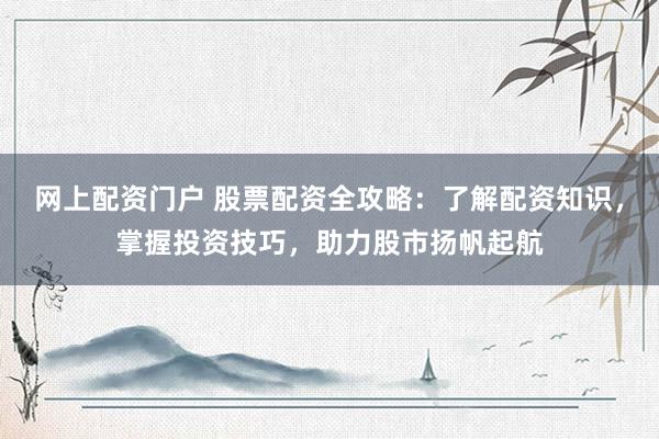 网上配资门户 股票配资全攻略：了解配资知识，掌握投资技巧，助力股市扬帆起航