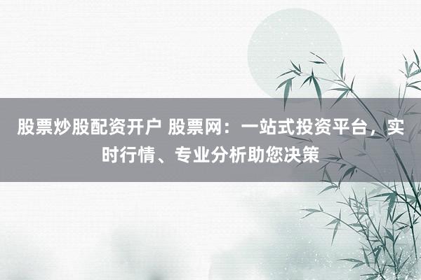 股票炒股配资开户 股票网：一站式投资平台，实时行情、专业分析助您决策