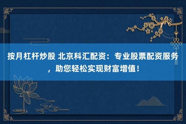 按月杠杆炒股 北京科汇配资:专业股票配资服务,助您轻松实现财富增值!