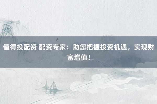 值得投配资 配资专家：助您把握投资机遇，实现财富增值！