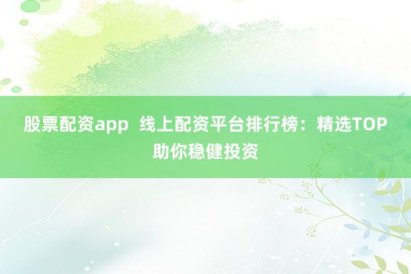 股票配资app 线上配资平台排行榜:精选TOP助你稳健投资