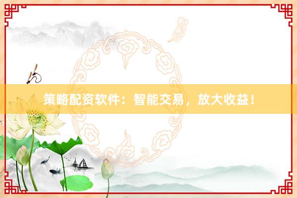 策略配资软件：智能交易，放大收益！