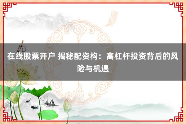 在线股票开户 揭秘配资构：高杠杆投资背后的风险与机遇