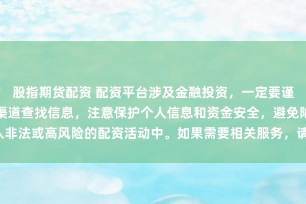 股指期货配资 配资平台涉及金融投资，一定要谨慎选择。建议通过正规渠道查找信息，注意保护个人信息和资金安全，避免陷入非法或高风险的配资活动中。如果需要相关服务，请咨询专业的金融顾问或机构。