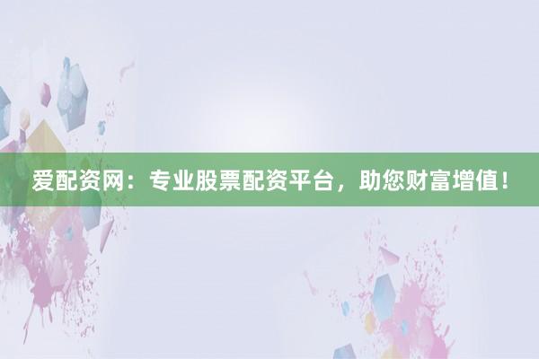 爱配资网：专业股票配资平台，助您财富增值！