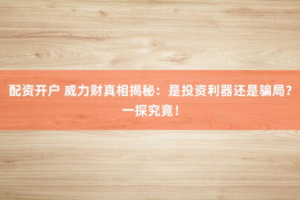 配资开户 威力财真相揭秘：是投资利器还是骗局？一探究竟！