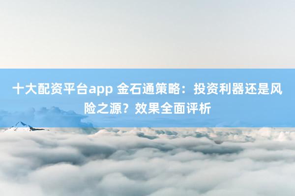 十大配资平台app 金石通策略：投资利器还是风险之源？效果全面评析