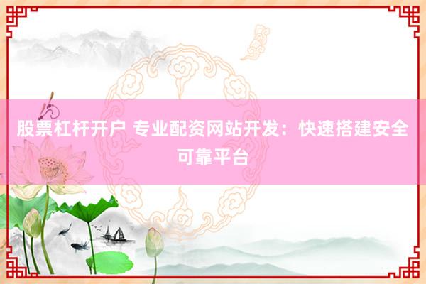股票杠杆开户 专业配资网站开发：快速搭建安全可靠平台