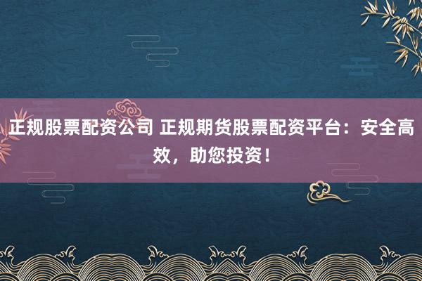 正规股票配资公司 正规期货股票配资平台:安全高效,助您投资!