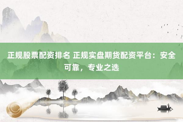 正规股票配资排名 正规实盘期货配资平台：安全可靠，专业之选