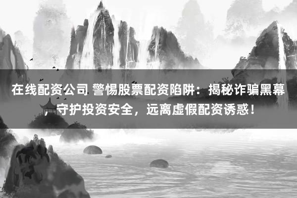 在线配资公司 警惕股票配资陷阱:揭秘诈骗黑幕,守护投资安全,远离虚假配资诱惑!