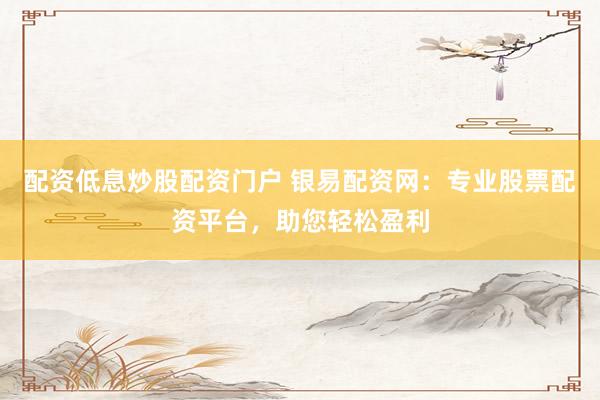 配资低息炒股配资门户 银易配资网：专业股票配资平台，助您轻松盈利