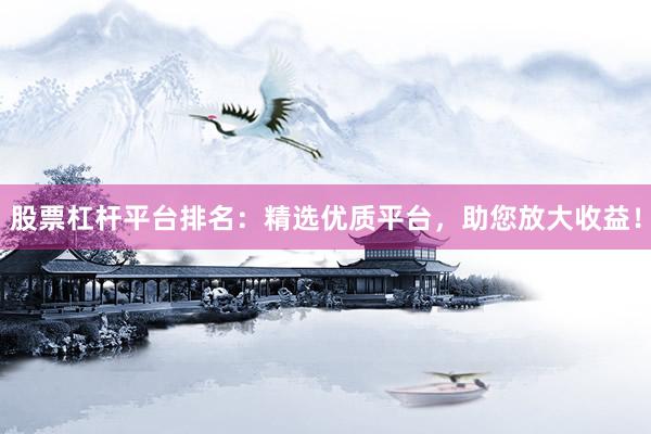 股票杠杆平台排名：精选优质平台，助您放大收益！
