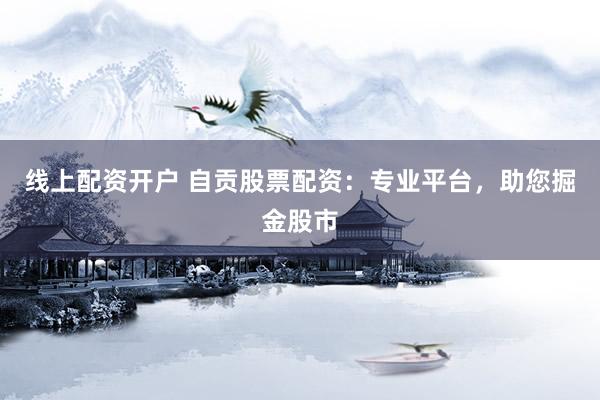 线上配资开户 自贡股票配资:专业平台,助您掘金股市