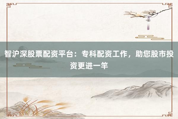智沪深股票配资平台：专科配资工作，助您股市投资更进一竿