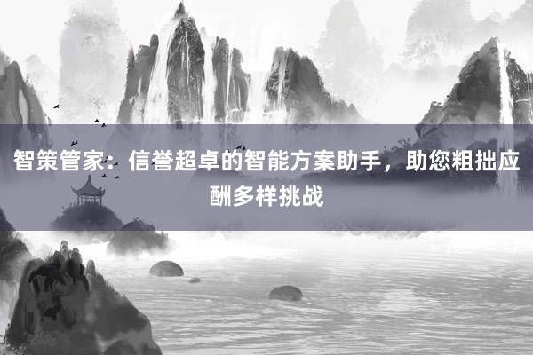 智策管家：信誉超卓的智能方案助手，助您粗拙应酬多样挑战
